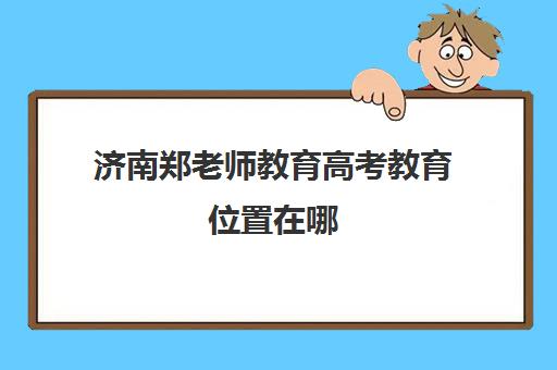 济南郑老师教育高考教育位置在哪(济南新东方高考冲刺班可以提分么)