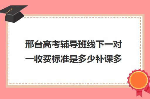 邢台高考辅导班线下一对一收费标准是多少补课多少钱一小时(高三冲刺班收费标准)