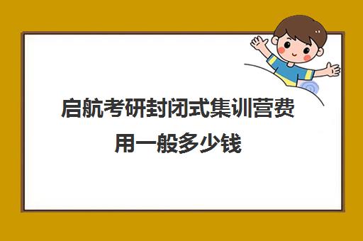 启航考研封闭式集训营费用一般多少钱（启航考研培训价目表）