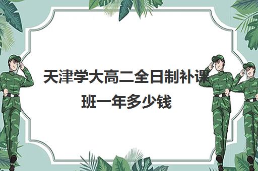 天津学大高二全日制补课班一年多少钱(天津一对一补课一般多少钱一小时)