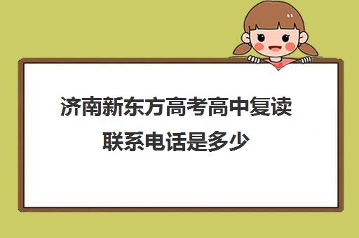 济南新东方高考高中复读联系电话是多少(济南高三复读学校有哪些)