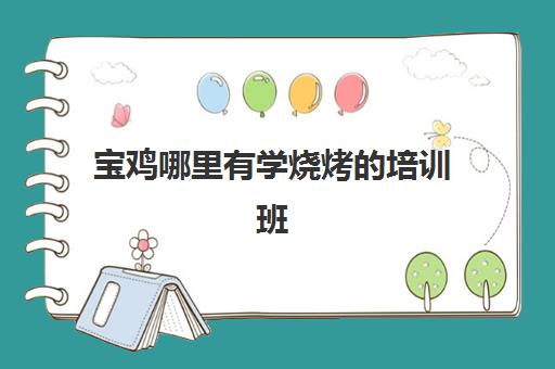 宝鸡哪里有学烧烤的培训班(学烧烤在哪里学比较好)