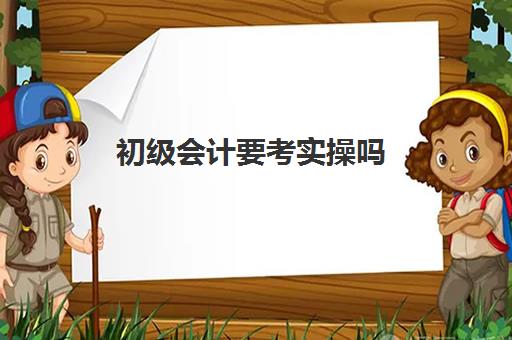 初级会计要考实操吗(初级会计学历要求是什么)