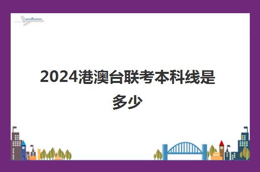 2024港澳台联考本科线是多少(2023港澳联考录取分数公布)