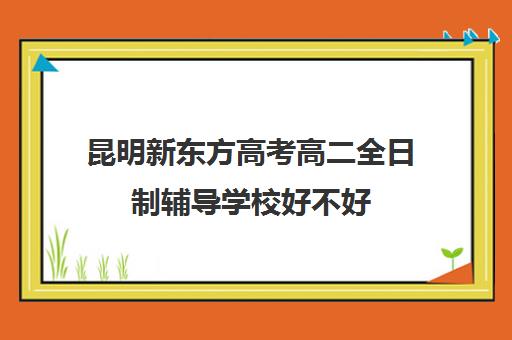 昆明新东方高考高二全日制辅导学校好不好(昆明高考培训机构哪家强)