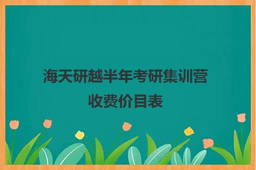 海天研越半年考研集训营收费价目表（上海海天考研培训怎么样）