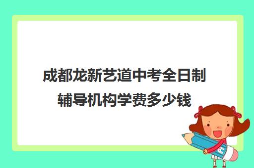 成都龙新艺道中考全日制辅导机构学费多少钱(成都十大艺考培训学校)