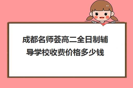 成都名师荟高二全日制辅导学校收费价格多少钱(成都高三全日制补课哪家机构好)