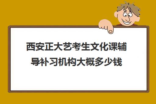 西安正大艺考生文化课辅导补习机构大概多少钱