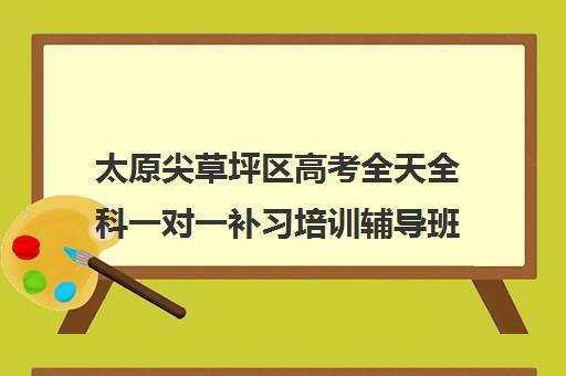 太原尖草坪区高考全天全科一对一补习培训辅导班哪个好