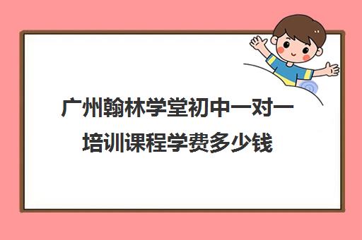 广州翰林学堂初中一对一培训课程学费多少钱(0基础英语一对一培训班)