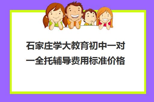 石家庄学大教育初中一对一全托辅导费用标准价格表(石家庄高中辅导机构哪家好)