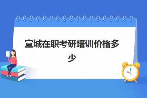 宣城在职考研培训价格多少(在职考研培训机构费用)