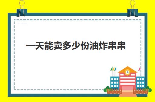 一天能卖多少份油炸串串(摆摊卖烧烤一天能赚多少钱)