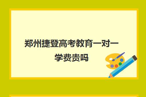 郑州捷登高考教育一对一学费贵吗(郑州捷登高考)