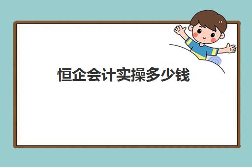 恒企会计实操多少钱(恒企会计培训学校官网app)