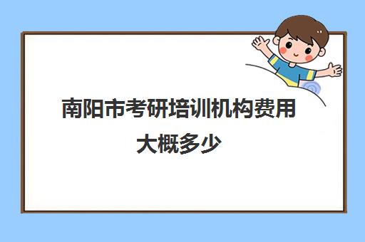 南阳市考研培训机构费用大概多少(南阳教育培训机构排名)