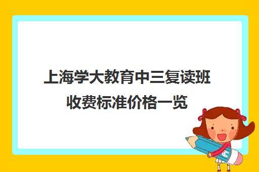 上海学大教育中三复读班收费标准价格一览（佛山学大教育高考复读班怎么样）