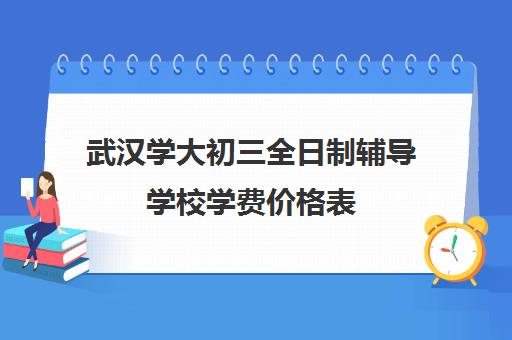 武汉学大初三全日制辅导学校学费价格表(武汉高考培训学校哪个好)