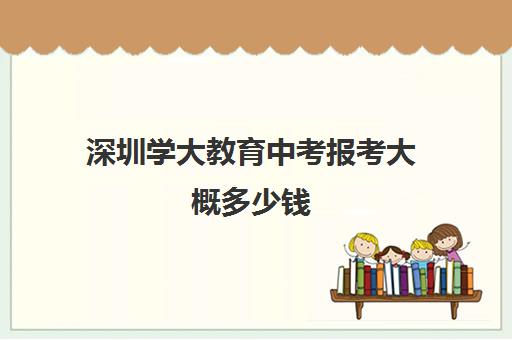 深圳学大教育中考报考大概多少钱(深圳初中私立学校学费多少)