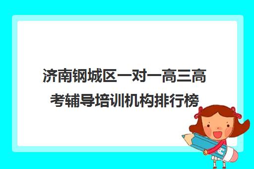 济南钢城区一对一高三高考辅导培训机构排行榜(济南一对一辅导哪家好)