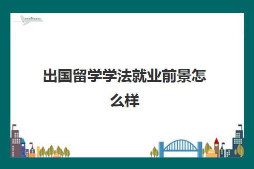 出国留学学法就业前景怎么样(法学专业出国留学有必要吗)