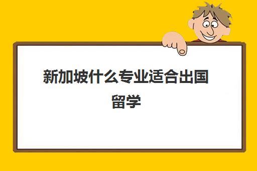 新加坡什么专业适合出国留学(留学新加坡费用怎样)