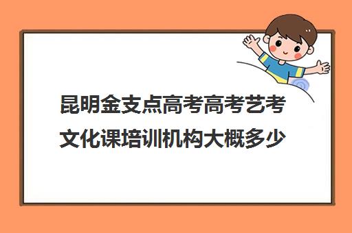 昆明金支点高考高考艺考文化课培训机构大概多少钱(北京三大艺考培训机构)