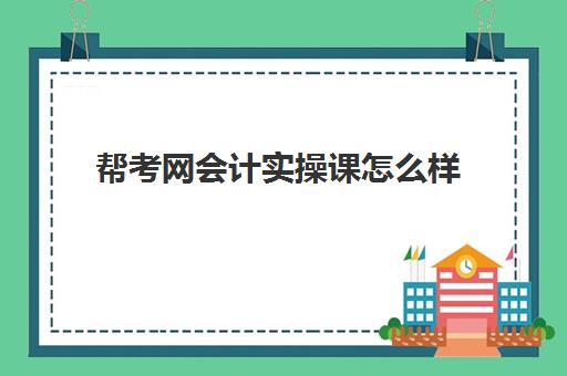 帮考网会计实操课怎么样(帮考网初级会计口碑怎么样)