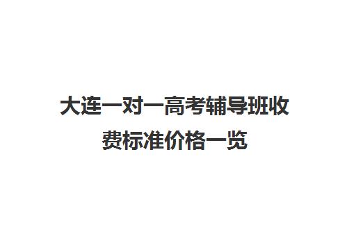 大连一对一高考辅导班收费标准价格一览(大连声乐老师一对一收费标准)