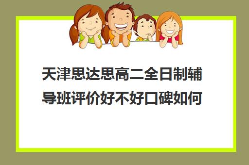 天津思达思高二全日制辅导班评价好不好口碑如何(天津高中一对一补课多少钱一小时)