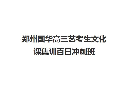 郑州国华高三艺考生文化课集训百日冲刺班(艺考文化课集训学校哪里好)