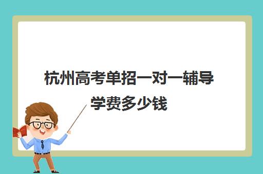 杭州高考单招一对一辅导学费多少钱(浙江单考单招学校推荐)