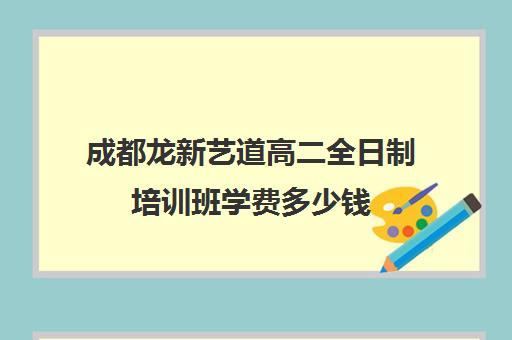 成都龙新艺道高二全日制培训班学费多少钱(成都最好艺考培训学校)