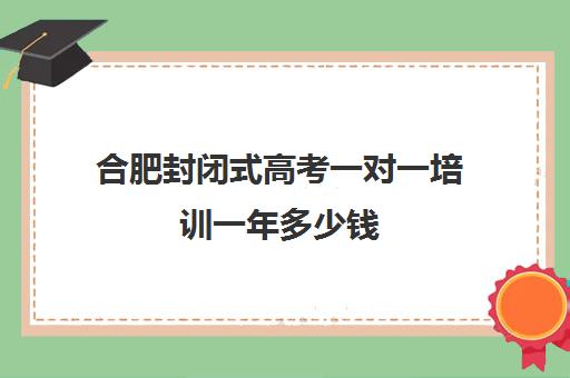 合肥封闭式高考一对一培训一年多少钱(高三封闭式培训机构哪家好)