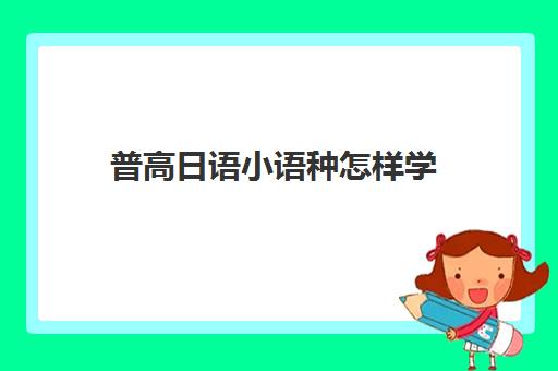 普高日语小语种怎样学(高中生学小语种,上大学有障碍吗)