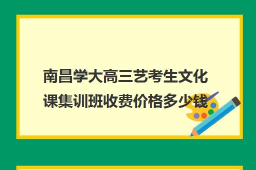 南昌学大高三艺考生文化课集训班收费价格多少钱(南昌艺考文化课集训学校哪里好)