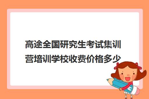 高途全国研究生考试集训营培训学校收费价格多少钱（研途考研集训营价格）