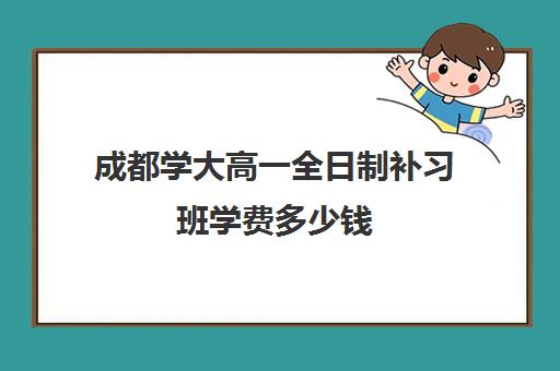 成都学大高一全日制补习班学费多少钱