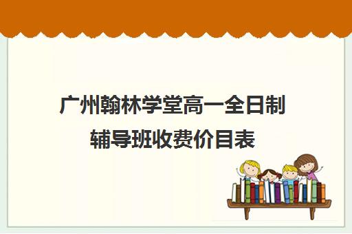 广州翰林学堂高一全日制辅导班收费价目表(高三培训机构学费一般多少)