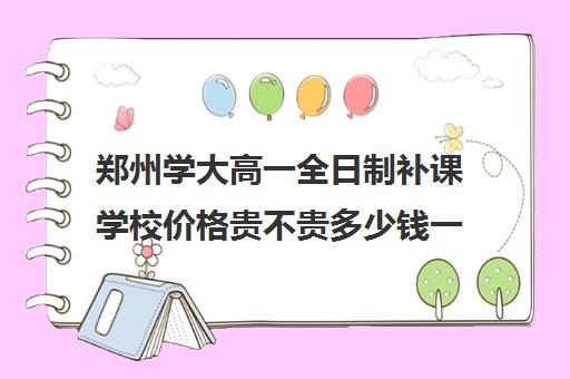 郑州学大高一全日制补课学校价格贵不贵多少钱一年(高一学费大约为多少钱)