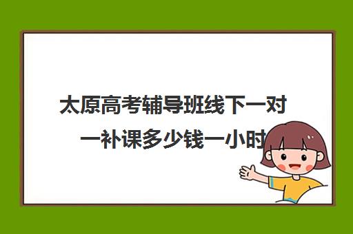 太原高考辅导班线下一对一补课多少钱一小时(大同高三补课机构哪家好)