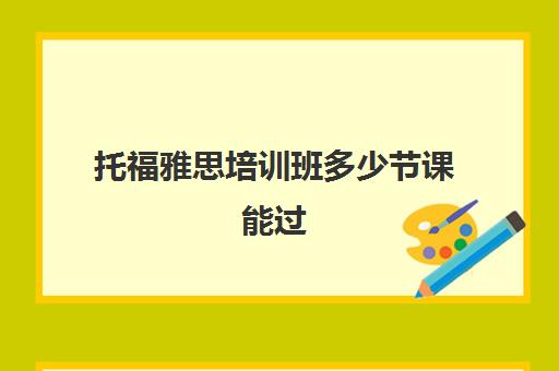 托福雅思培训班多少节课能过(哪个托福雅思培训班好)