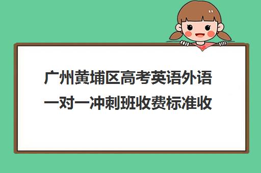 广州黄埔区高考英语外语一对一冲刺班收费标准收费价目表(广州最厉害高中补课机构)