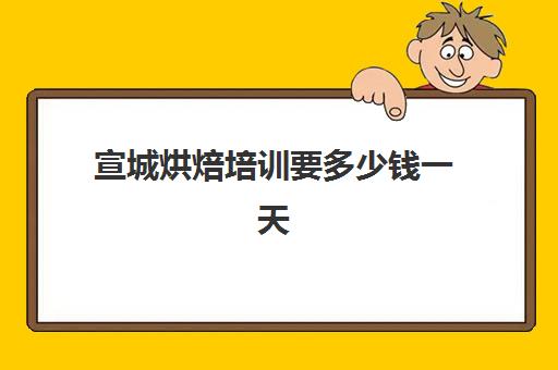 宣城烘焙培训要多少钱一天(正规学烘焙学费价格表)