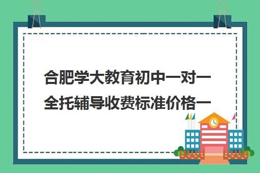 合肥学大教育初中一对一全托辅导收费标准价格一览(学大教育价格表)