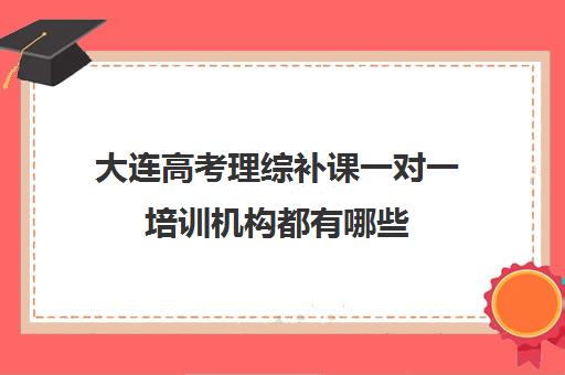 大连高考理综补课一对一培训机构都有哪些(大连全日制高考培训学校)