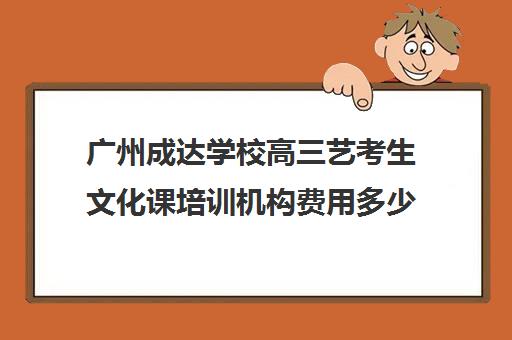 广州成达学校高三艺考生文化课培训机构费用多少钱(广州艺考培训哪家最好)