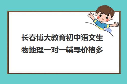 长春博大教育初中语文生物地理一对一辅导价格多少（初中语文有必要补课吗）