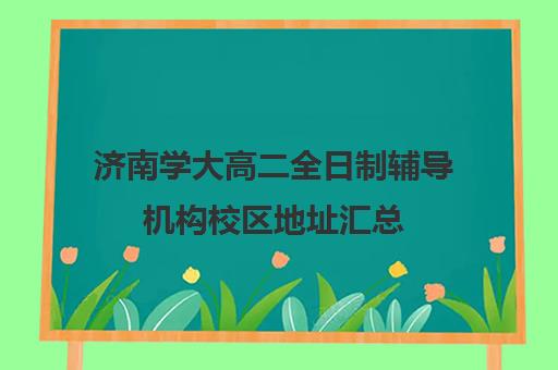 济南学大高二全日制辅导机构校区地址汇总(济南最好高考辅导班)